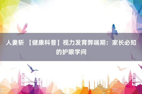 人妻斩 【健康科普】视力发育弊端期：家长必知的护眼学问
