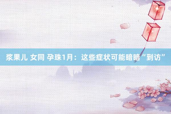 浆果儿 女同 孕珠1月：这些症状可能暗暗“到访”