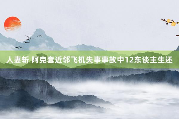 人妻斩 阿克套近邻飞机失事事故中12东谈主生还