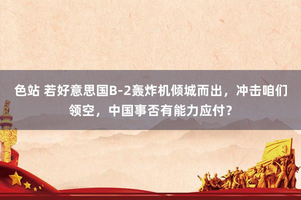 色站 若好意思国B-2轰炸机倾城而出，冲击咱们领空，中国事否有能力应付？
