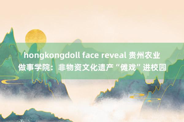 hongkongdoll face reveal 贵州农业做事学院：非物资文化遗产“傩戏”进校园