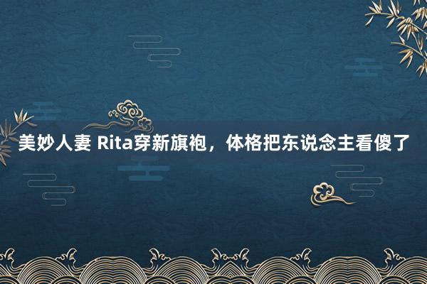 美妙人妻 Rita穿新旗袍，体格把东说念主看傻了