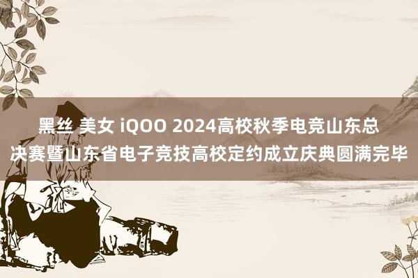 黑丝 美女 iQOO 2024高校秋季电竞山东总决赛暨山东省电子竞技高校定约成立庆典圆满完毕