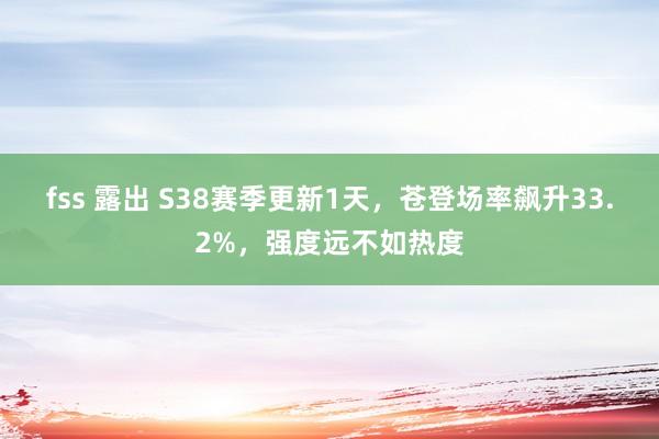 fss 露出 S38赛季更新1天，苍登场率飙升33.2%，强度远不如热度