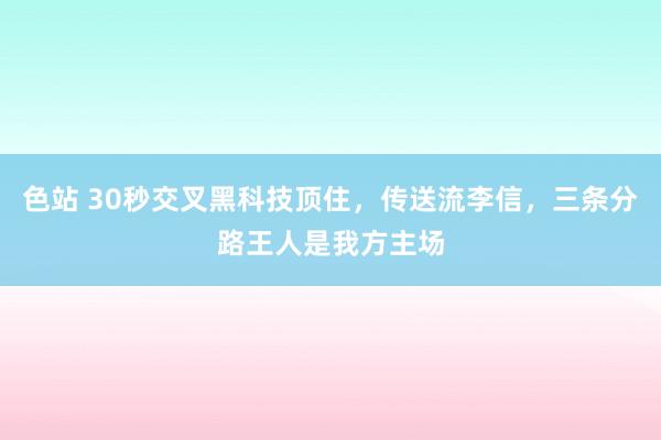 色站 30秒交叉黑科技顶住，传送流李信，三条分路王人是我方主场