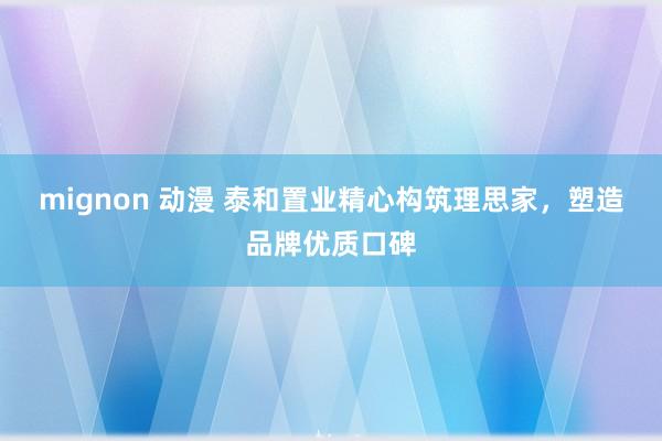 mignon 动漫 泰和置业精心构筑理思家，塑造品牌优质口碑