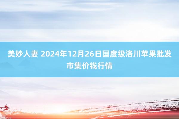 美妙人妻 2024年12月26日国度级洛川苹果批发市集价钱行情