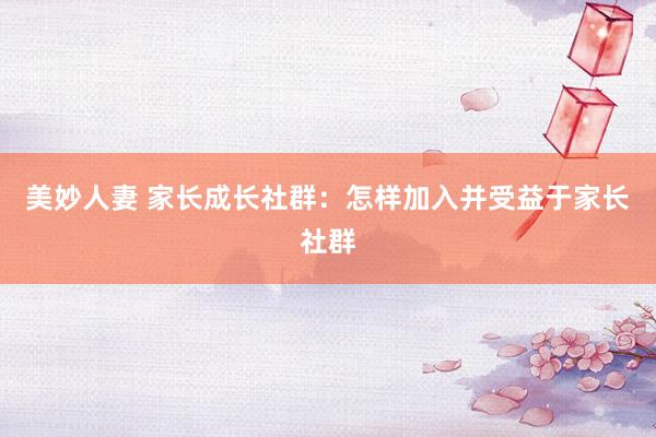美妙人妻 家长成长社群：怎样加入并受益于家长社群