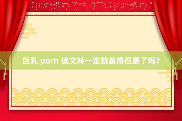 巨乳 porn 读文科一定就莫得但愿了吗？