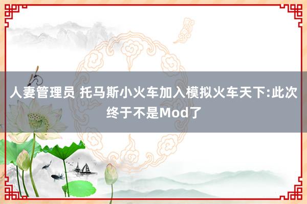 人妻管理员 托马斯小火车加入模拟火车天下:此次终于不是Mod了
