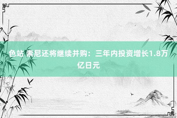 色站 索尼还将继续并购：三年内投资增长1.8万亿日元