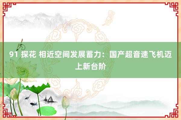 91 探花 相近空间发展蓄力：国产超音速飞机迈上新台阶