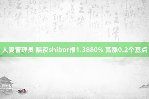 人妻管理员 隔夜shibor报1.3880% 高涨0.2个基点