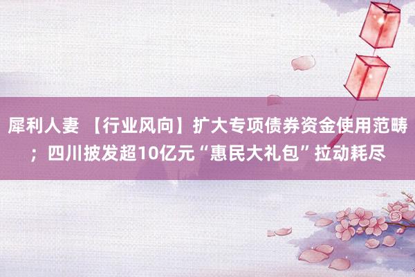 犀利人妻 【行业风向】扩大专项债券资金使用范畴；四川披发超10亿元“惠民大礼包”拉动耗尽