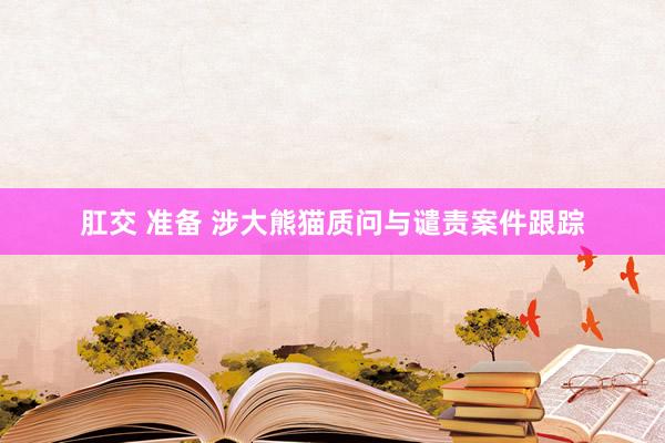 肛交 准备 涉大熊猫质问与谴责案件跟踪