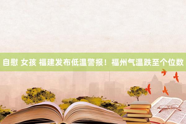 自慰 女孩 福建发布低温警报！福州气温跌至个位数