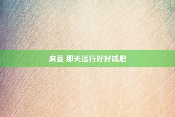 麻豆 那天运行好好减肥