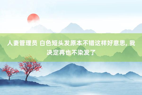 人妻管理员 白色短头发原本不错这样好意思, 我决定再也不染发了