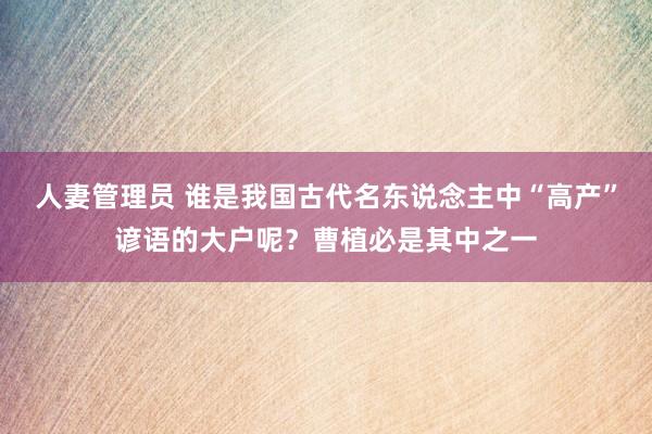 人妻管理员 谁是我国古代名东说念主中“高产”谚语的大户呢？曹植必是其中之一