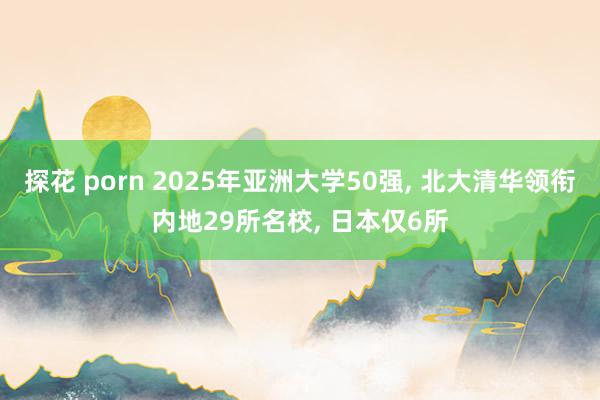 探花 porn 2025年亚洲大学50强, 北大清华领衔内地29所名校, 日本仅6所