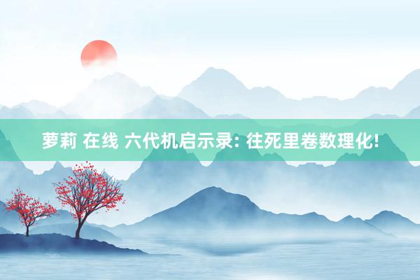 萝莉 在线 六代机启示录: 往死里卷数理化!
