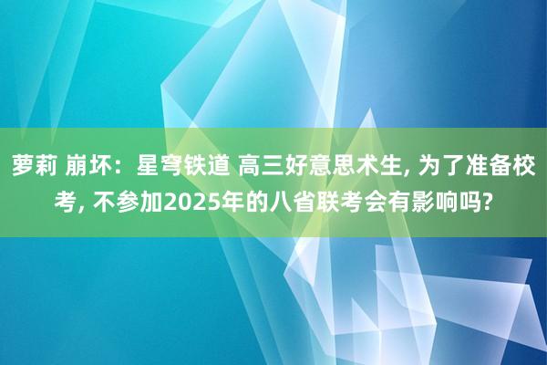 萝莉 崩坏：星穹铁道 高三好意思术生, 为了准备校考, 不参加2025年的八省联考会有影响吗?