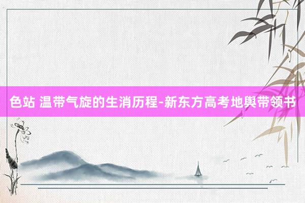 色站 温带气旋的生消历程-新东方高考地舆带领书