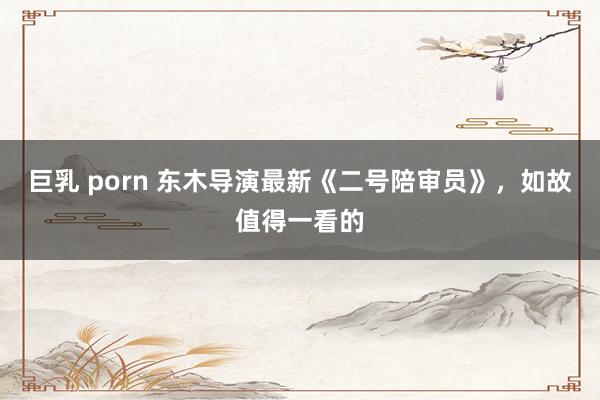 巨乳 porn 东木导演最新《二号陪审员》，如故值得一看的