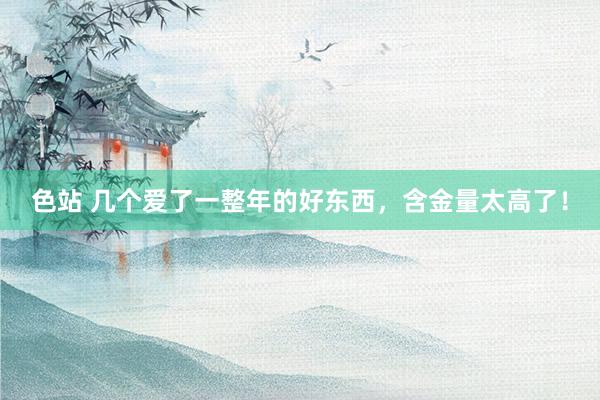 色站 几个爱了一整年的好东西，含金量太高了！
