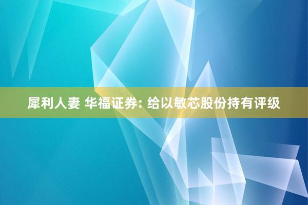 犀利人妻 华福证券: 给以敏芯股份持有评级