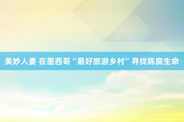 美妙人妻 在墨西哥“最好旅游乡村”寻找陈腐生命