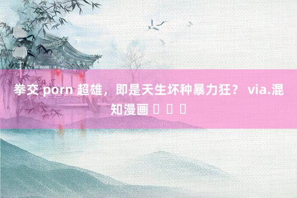 拳交 porn 超雄，即是天生坏种暴力狂？ via.混知漫画 ​​​