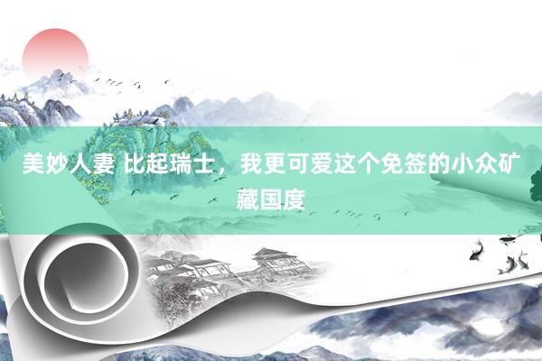 美妙人妻 比起瑞士，我更可爱这个免签的小众矿藏国度