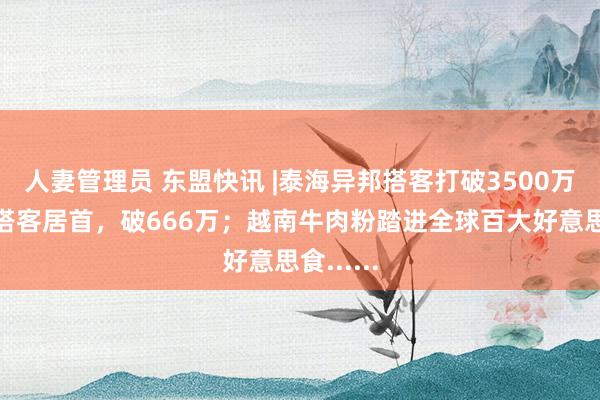 人妻管理员 东盟快讯 |泰海异邦搭客打破3500万！中国搭客居首，破666万；越南牛肉粉踏进全球百大好意思食......
