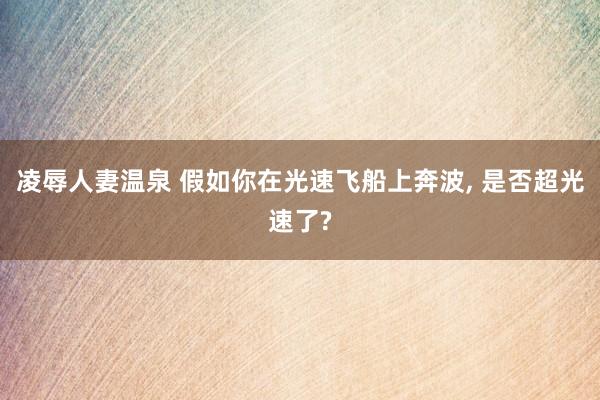 凌辱人妻温泉 假如你在光速飞船上奔波, 是否超光速了?