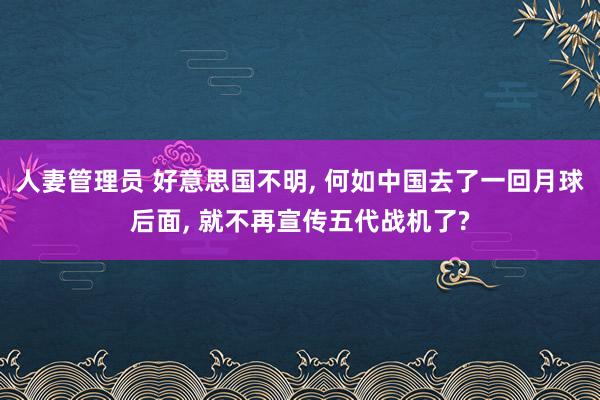 人妻管理员 好意思国不明, 何如中国去了一回月球后面, 就不再宣传五代战机了?