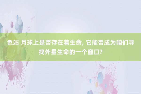 色站 月球上是否存在着生命, 它能否成为咱们寻找外星生命的一个窗口?