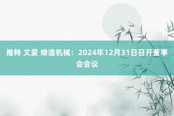 推特 文爱 缔造机械：2024年12月31日召开董事会会议