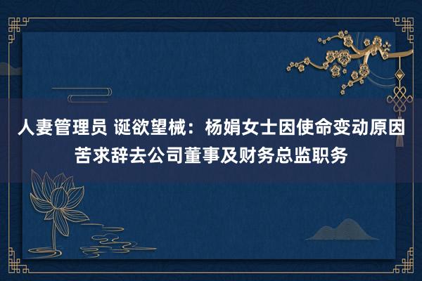 人妻管理员 诞欲望械：杨娟女士因使命变动原因苦求辞去公司董事及财务总监职务