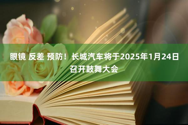 眼镜 反差 预防！长城汽车将于2025年1月24日召开鼓舞大会