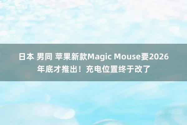 日本 男同 苹果新款Magic Mouse要2026年底才推出！充电位置终于改了