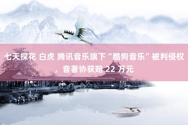七天探花 白虎 腾讯音乐旗下“酷狗音乐”被判侵权，音著协获赔 22 万元