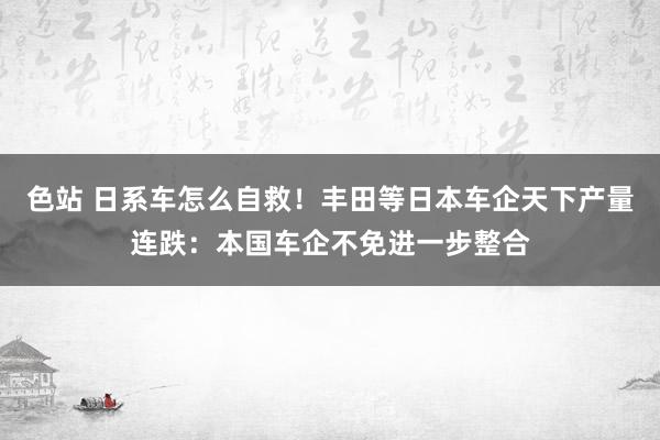 色站 日系车怎么自救！丰田等日本车企天下产量连跌：本国车企不免进一步整合