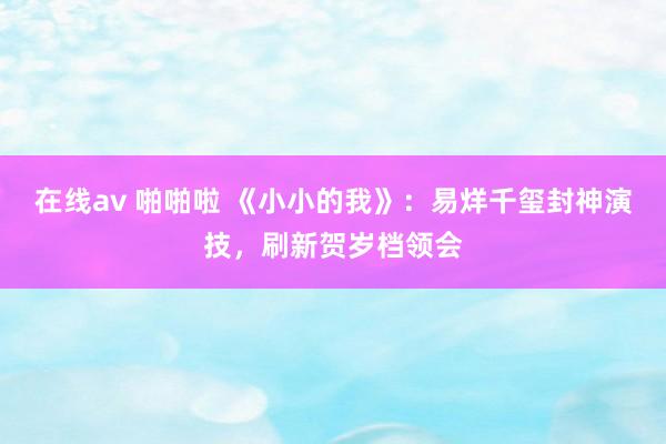 在线av 啪啪啦 《小小的我》：易烊千玺封神演技，刷新贺岁档领会