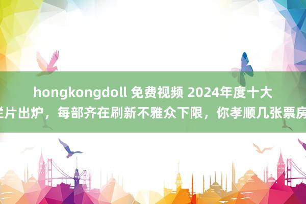 hongkongdoll 免费视频 2024年度十大烂片出炉，每部齐在刷新不雅众下限，你孝顺几张票房？