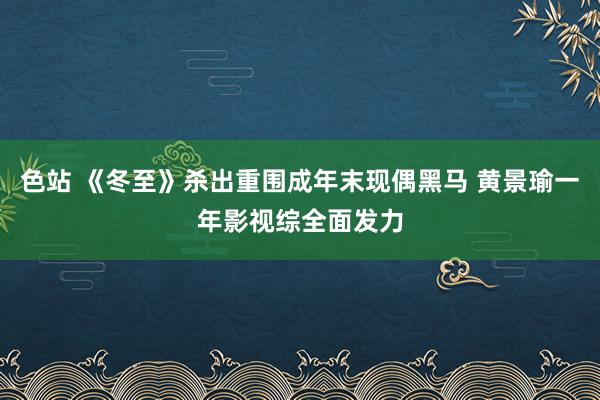 色站 《冬至》杀出重围成年末现偶黑马 黄景瑜一年影视综全面发力