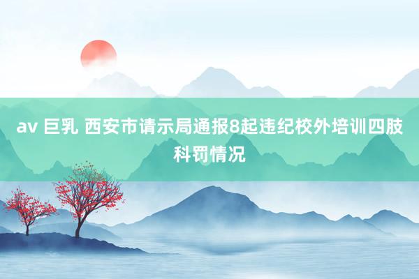 av 巨乳 西安市请示局通报8起违纪校外培训四肢科罚情况