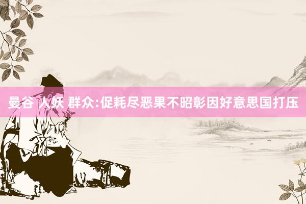 曼谷 人妖 群众:促耗尽恶果不昭彰因好意思国打压