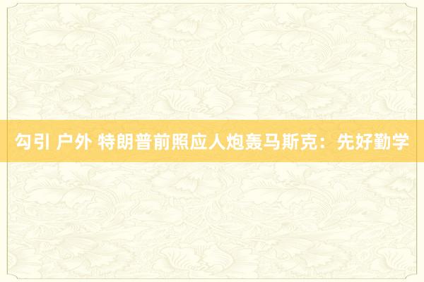 勾引 户外 特朗普前照应人炮轰马斯克：先好勤学