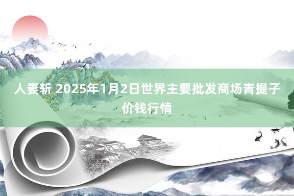 人妻斩 2025年1月2日世界主要批发商场青提子价钱行情